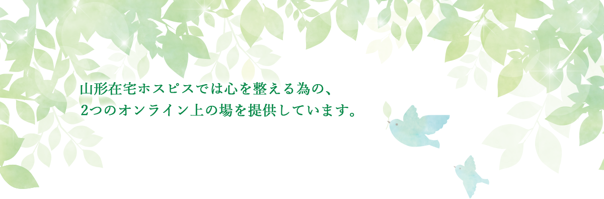 山形在宅ホスピスでは心を整える為の、2つのオンライン上の場を提供しています。